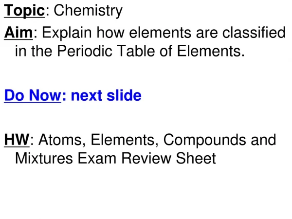 Topic : Chemistry Aim : Explain how elements are classified in the Periodic Table of Elements.
