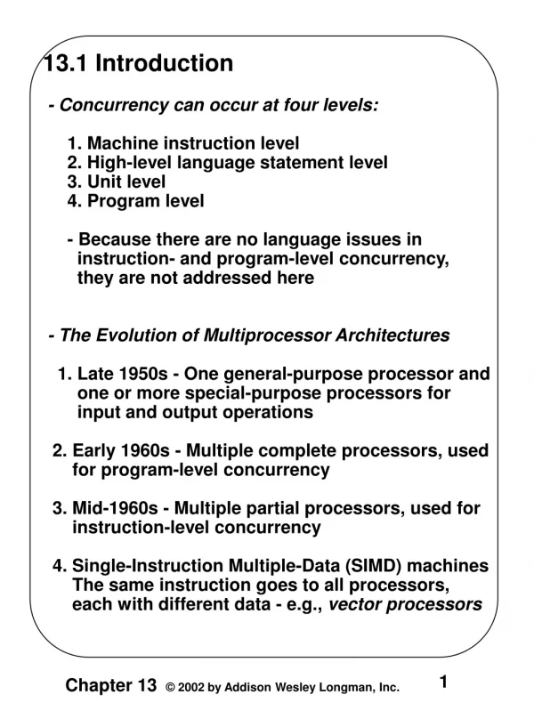 13.1 Introduction  - Concurrency can occur at four levels:      1. Machine instruction level