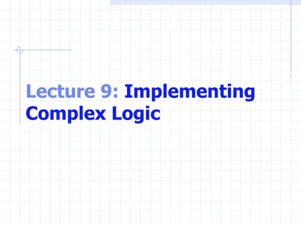 Lecture 9:  Implementing Complex Logic