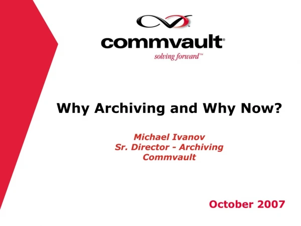 Why Archiving and Why Now? Michael Ivanov Sr. Director - Archiving Commvault