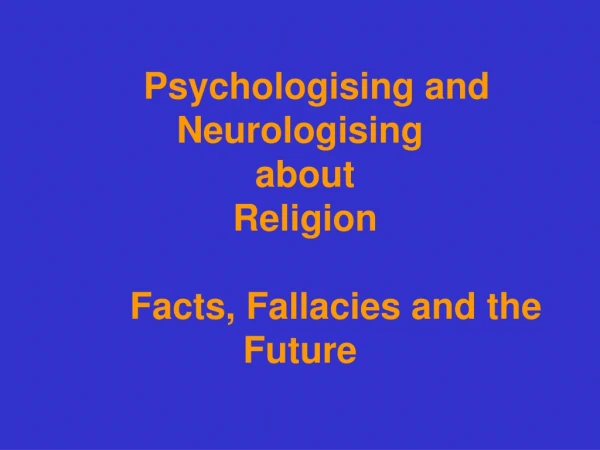 Psychologising and Neurologising   about  Religion        Facts, Fallacies and the Future