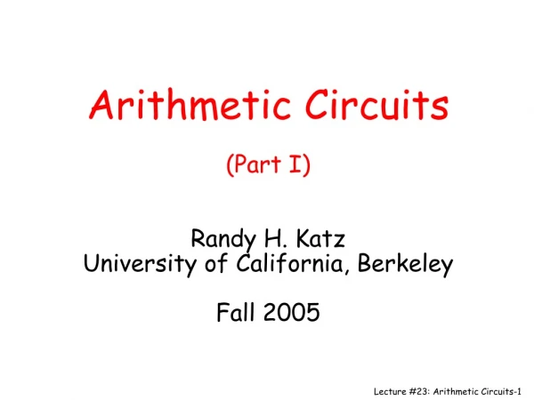 Arithmetic Circuits (Part I) Randy H. Katz University of California, Berkeley Fall 2005