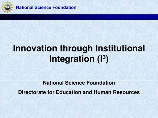 Innovation through Institutional Integration (I 3 ) National Science Foundation