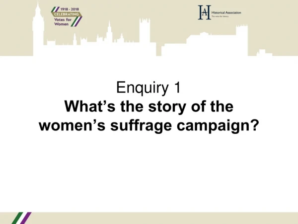 Enquiry 1 What’s the story of the women’s suffrage campaign?