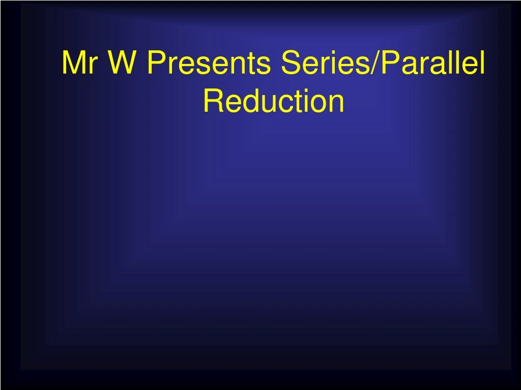 mr w presents series parallel reduction