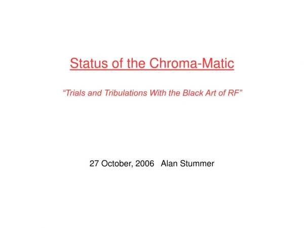Status of the Chroma-Matic “Trials and Tribulations With the Black Art of RF”