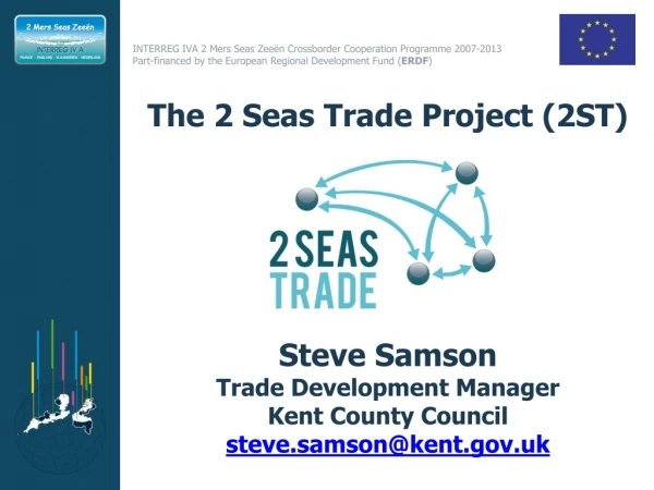 The 2 Seas Trade Project (2ST) Steve Samson Trade Development Manager Kent County Council