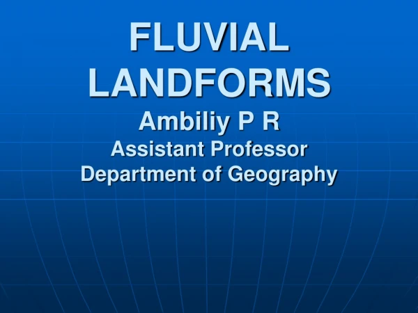 FLUVIAL LANDFORMS Ambiliy  P R Assistant Professor Department of Geography
