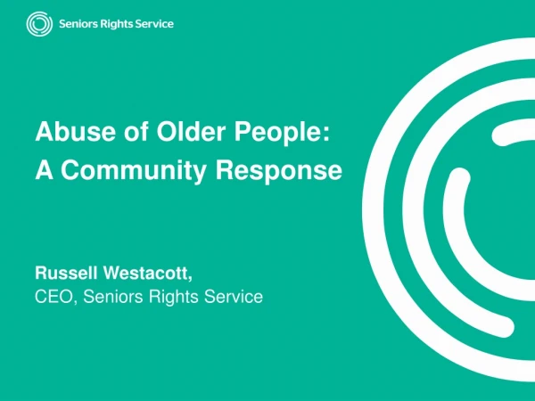 Abuse of Older People: A Community Response Russell Westacott, CEO, Seniors Rights Service