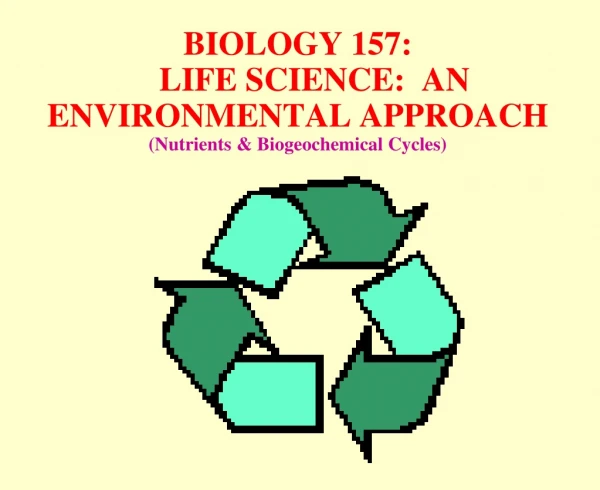 BIOLOGY 157:     LIFE SCIENCE:  AN ENVIRONMENTAL APPROACH  (Nutrients &amp; Biogeochemical Cycles)