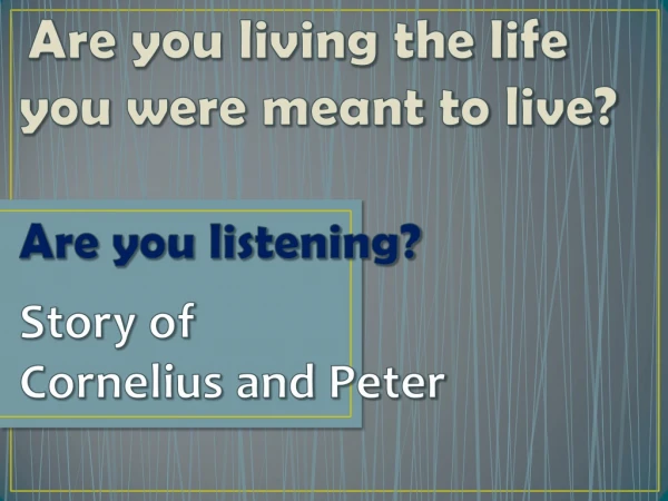 Are you living the life  you were meant to live? Are you listening? Story of  Cornelius and Peter