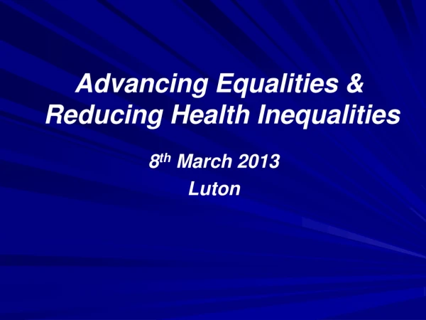 Advancing Equalities &amp; Reducing Health Inequalities 8 th  March 2013 Luton
