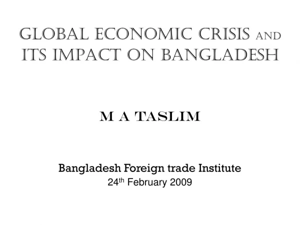 GLOBAL ECONOMIC CRISIS  AND ITS IMPACT ON BANGLADESH M A TASLIM Bangladesh Foreign trade Institute