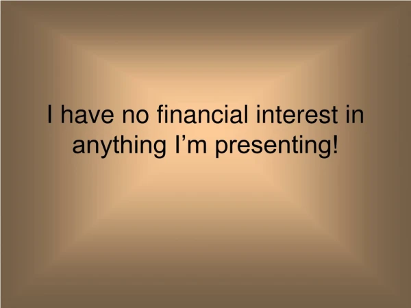 I have no financial interest in anything I’m presenting!