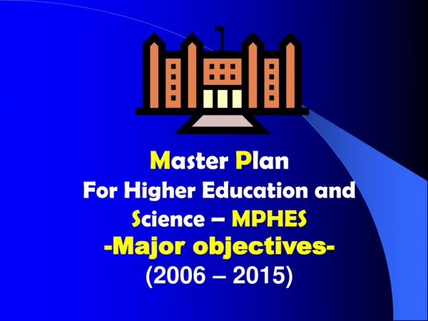 M aster  P lan For Higher Education and  S cience –  MPHES  -Major objectives- (2006 – 2015)