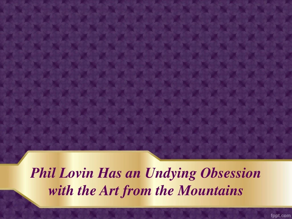 phil lovin has an undying obsession with the art from the mountains