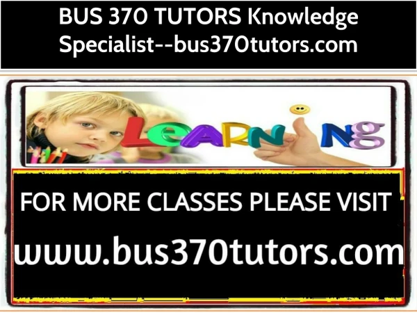 BUS 370 TUTORS Knowledge Specialist--bus370tutors.com