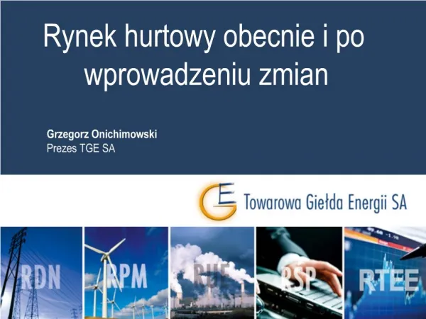 Rynek hurtowy obecnie i po wprowadzeniu zmian Grzegorz Onichimowski Prezes TGE SA