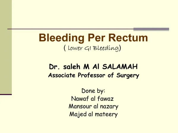 Bleeding Per Rectum lower GI Bleeding Dr. saleh M Al SALAMAH Associate Professor of Surgery Done by: Nawaf al fawaz