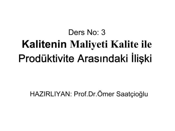 Ders No: 3 Kalitenin Maliyeti Kalite ile Prod ktivite Arasindaki Iliski HAZIRLIYAN: Prof.Dr. mer Saat ioglu