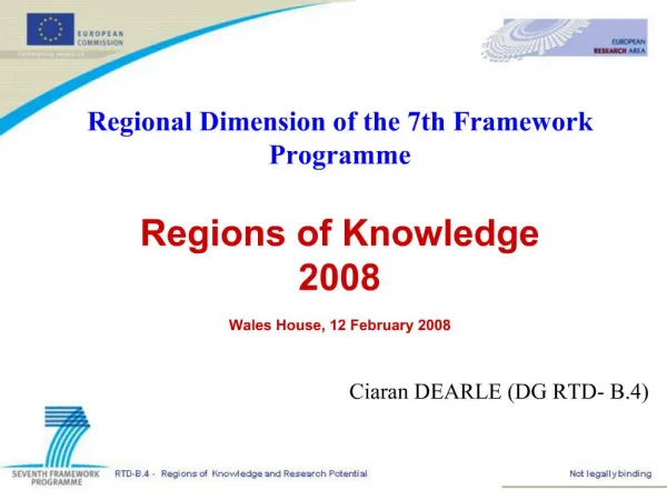 Regional Dimension of the 7th Framework Programme Regions of Knowledge 2008 Wales House, 12 February 2008 Ciaran DEAR