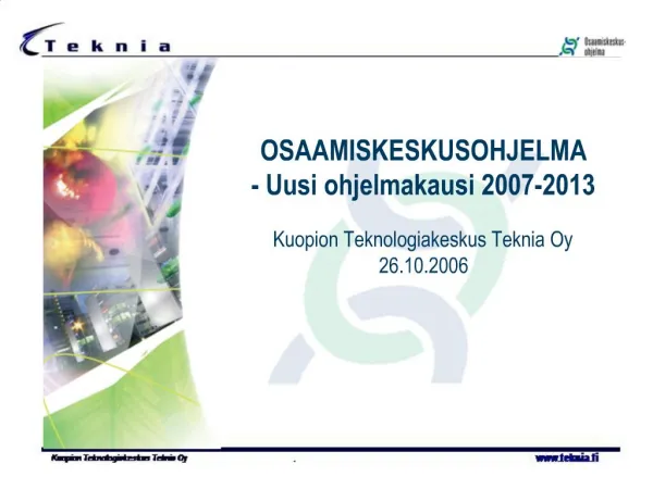 OSAAMISKESKUSOHJELMA - Uusi ohjelmakausi 2007-2013 Kuopion Teknologiakeskus Teknia Oy 26.10.2006