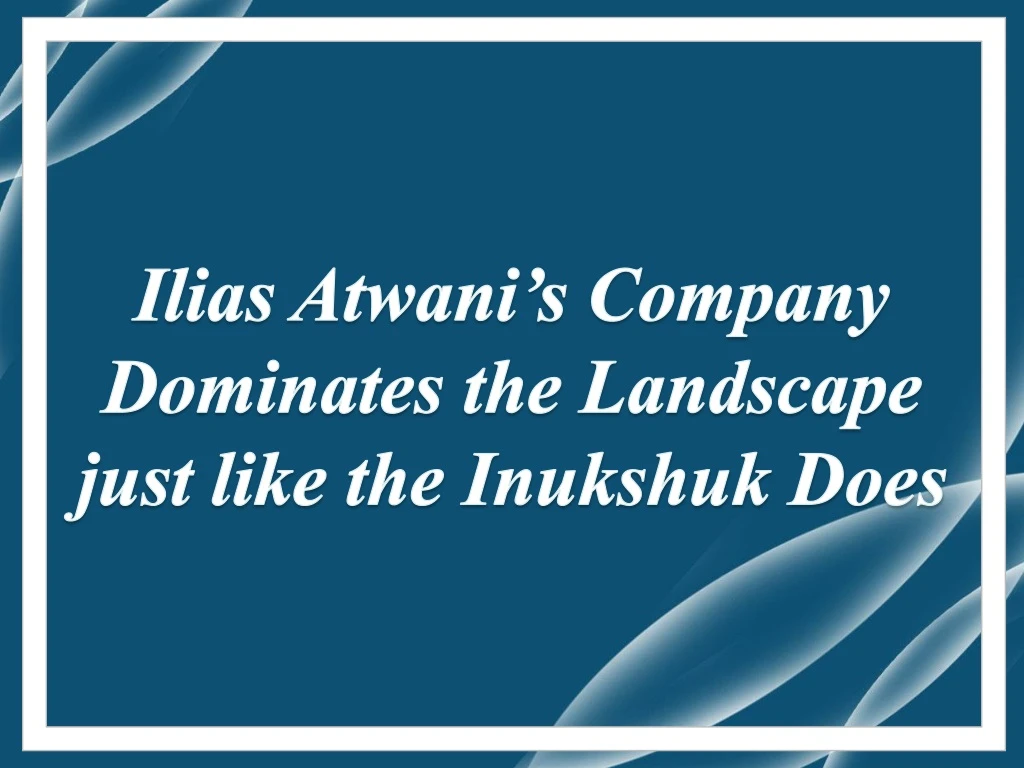 ilias atwani s company dominates the landscape just like the inukshuk does