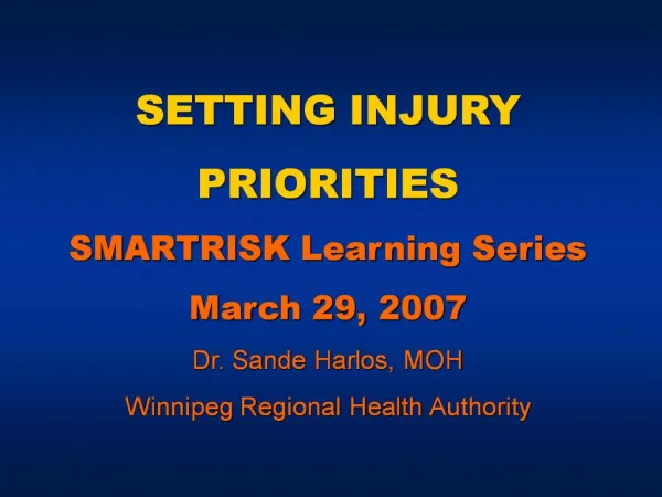 SETTING INJURY PRIORITIES SMARTRISK Learning Series March 29, 2007 Dr. Sande Harlos, MOH Winnipeg Regional Health Autho